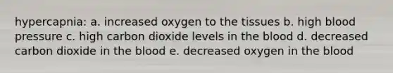 hypercapnia: a. increased oxygen to the tissues b. high blood pressure c. high carbon dioxide levels in the blood d. decreased carbon dioxide in the blood e. decreased oxygen in the blood