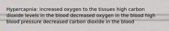 Hypercapnia: increased oxygen to the tissues high carbon dioxide levels in the blood decreased oxygen in the blood high blood pressure decreased carbon dioxide in the blood