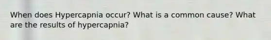 When does Hypercapnia occur? What is a common cause? What are the results of hypercapnia?