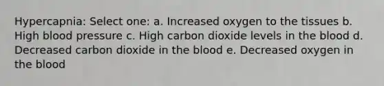 Hypercapnia: Select one: a. Increased oxygen to the tissues b. High blood pressure c. High carbon dioxide levels in the blood d. Decreased carbon dioxide in the blood e. Decreased oxygen in the blood