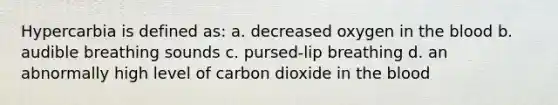 Hypercarbia is defined as: a. decreased oxygen in the blood b. audible breathing sounds c. pursed-lip breathing d. an abnormally high level of carbon dioxide in the blood