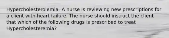 Hypercholesterolemia- A nurse is reviewing new prescriptions for a client with heart failure. The nurse should instruct the client that which of the following drugs is prescribed to treat Hypercholesteremia?