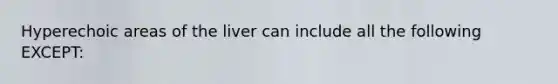 Hyperechoic areas of the liver can include all the following EXCEPT: