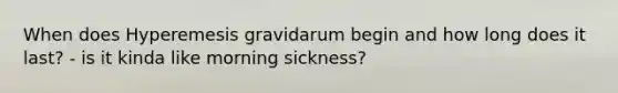 When does Hyperemesis gravidarum begin and how long does it last? - is it kinda like morning sickness?