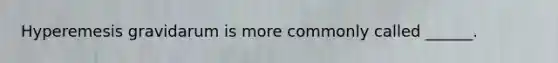 Hyperemesis gravidarum is more commonly called ______.