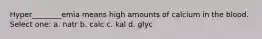 Hyper________emia means high amounts of calcium in the blood. Select one: a. natr b. calc c. kal d. glyc