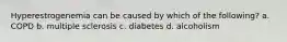Hyperestrogenemia can be caused by which of the following? a. COPD b. multiple sclerosis c. diabetes d. alcoholism