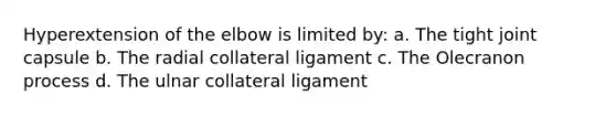 Hyperextension of the elbow is limited by: a. The tight joint capsule b. The radial collateral ligament c. The Olecranon process d. The ulnar collateral ligament