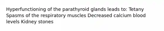 Hyperfunctioning of the parathyroid glands leads to: Tetany Spasms of the respiratory muscles Decreased calcium blood levels Kidney stones