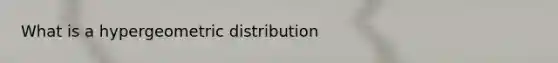 What is a hypergeometric distribution