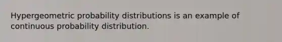 Hypergeometric probability distributions is an example of continuous probability distribution.