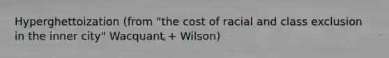 Hyperghettoization (from "the cost of racial and class exclusion in the inner city" Wacquant + Wilson)