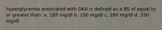 hyperglycemia associated with DKA is defined as a BS of equal to or greater than: a. 185 mg/dl b. 250 mg/dl c. 280 mg/dl d. 330 mg/dl