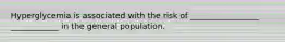 Hyperglycemia is associated with the risk of _________________ ____________ in the general population.