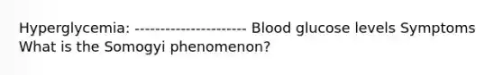 Hyperglycemia: ---------------------- Blood glucose levels Symptoms What is the Somogyi phenomenon?