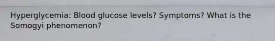 Hyperglycemia: Blood glucose levels? Symptoms? What is the Somogyi phenomenon?
