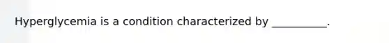 Hyperglycemia is a condition characterized by __________.