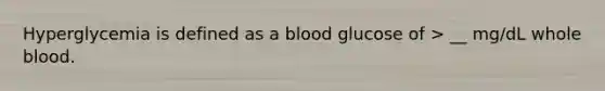 Hyperglycemia is defined as a blood glucose of > __ mg/dL whole blood.