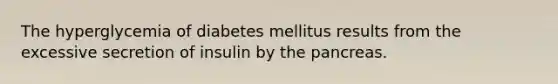 The hyperglycemia of diabetes mellitus results from the excessive secretion of insulin by the pancreas.