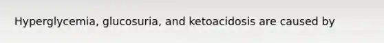 Hyperglycemia, glucosuria, and ketoacidosis are caused by