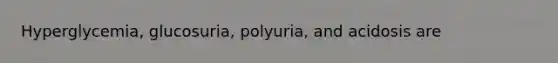 Hyperglycemia, glucosuria, polyuria, and acidosis are