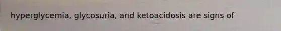 hyperglycemia, glycosuria, and ketoacidosis are signs of