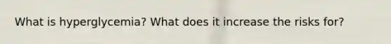 What is hyperglycemia? What does it increase the risks for?
