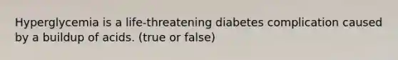 Hyperglycemia is a life-threatening diabetes complication caused by a buildup of acids. (true or false)