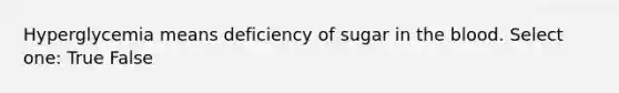 Hyperglycemia means deficiency of sugar in the blood. Select one: True False