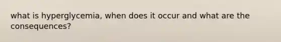 what is hyperglycemia, when does it occur and what are the consequences?