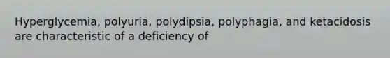 Hyperglycemia, polyuria, polydipsia, polyphagia, and ketacidosis are characteristic of a deficiency of