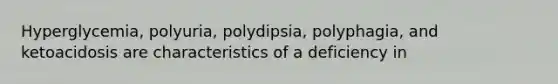 Hyperglycemia, polyuria, polydipsia, polyphagia, and ketoacidosis are characteristics of a deficiency in