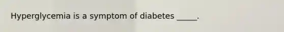 Hyperglycemia is a symptom of diabetes _____.