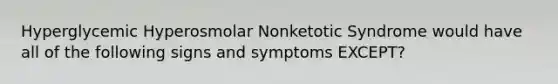 Hyperglycemic Hyperosmolar Nonketotic Syndrome would have all of the following signs and symptoms EXCEPT?