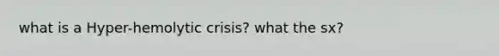 what is a Hyper-hemolytic crisis? what the sx?