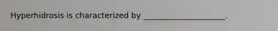 Hyperhidrosis is characterized by _____________________.