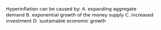 Hyperinflation can be caused by: A. expanding aggregate demand B. exponential growth of the money supply C. increased investment D. sustainable economic growth