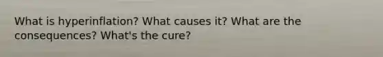 What is hyperinflation? What causes it? What are the consequences? What's the cure?