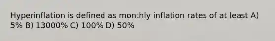 Hyperinflation is defined as monthly inflation rates of at least A) 5% B) 13000% C) 100% D) 50%