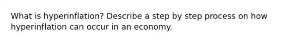 What is hyperinflation? Describe a step by step process on how hyperinflation can occur in an economy.