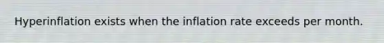 Hyperinflation exists when the inflation rate exceeds per month.