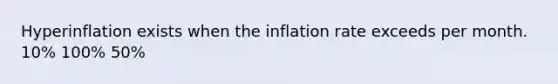 Hyperinflation exists when the inflation rate exceeds per month. 10% 100% 50%