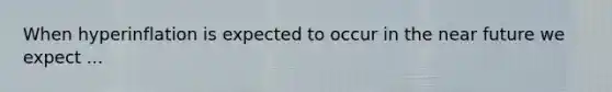 When hyperinflation is expected to occur in the near future we expect ...
