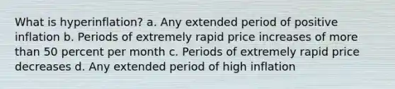 What is hyperinflation? a. Any extended period of positive inflation b. Periods of extremely rapid price increases of more than 50 percent per month c. Periods of extremely rapid price decreases d. Any extended period of high inflation