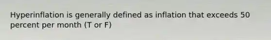 Hyperinflation is generally defined as inflation that exceeds 50 percent per month (T or F)