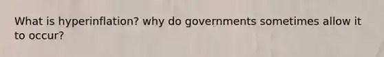 What is hyperinflation? why do governments sometimes allow it to occur?