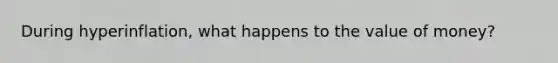 During hyperinflation, what happens to the value of money?
