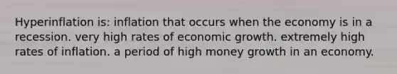 Hyperinflation is: inflation that occurs when the economy is in a recession. very high rates of economic growth. extremely high rates of inflation. a period of high money growth in an economy.