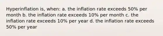 Hyperinflation is, when: a. the inflation rate exceeds 50% per month b. the inflation rate exceeds 10% per month c. the inflation rate exceeds 10% per year d. the inflation rate exceeds 50% per year