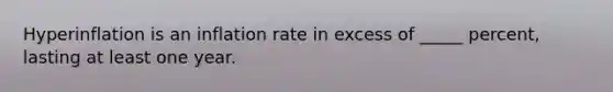 Hyperinflation is an inflation rate in excess of _____ percent, lasting at least one year.